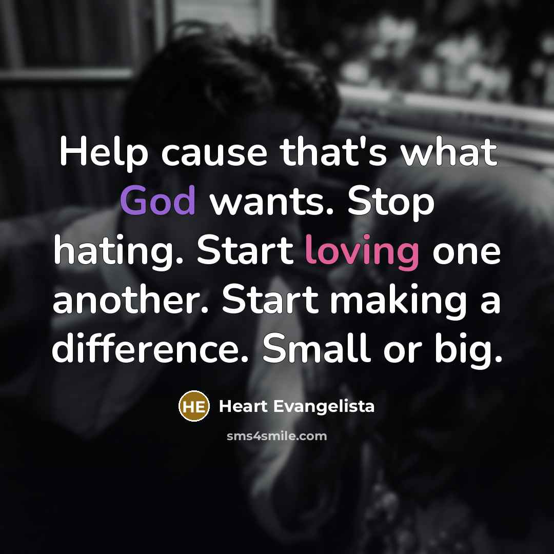 “Help cause that's what God wants. Stop hating. Start loving one another. Start making a difference. Small or big.” quote by Heart Evangelista