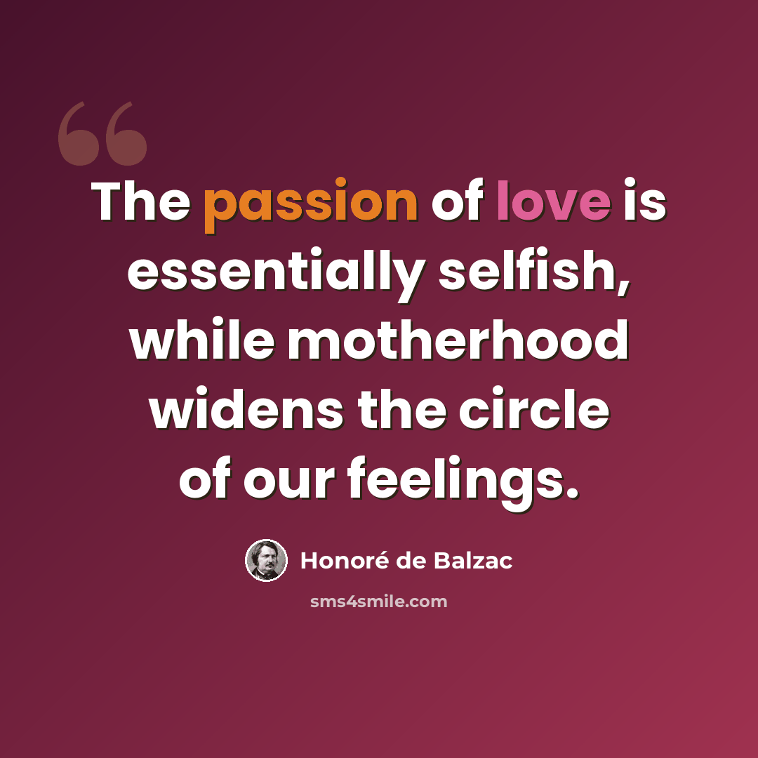 “The passion of love is essentially selfish, while motherhood widens the circle of our feelings.” quote by Honore de Balzac