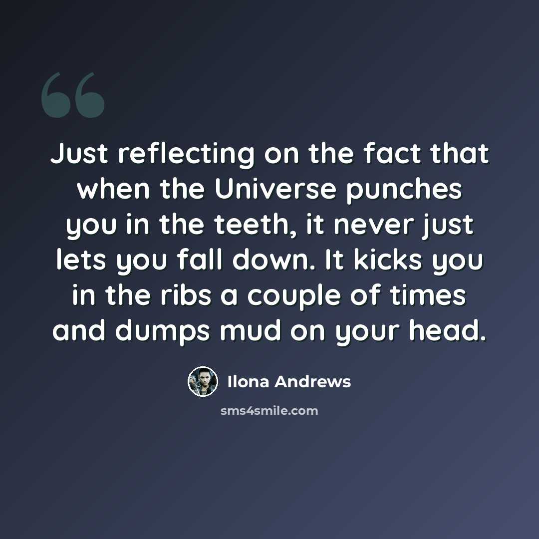 “Just reflecting on the fact that when the Universe punches you in the teeth, it never just lets you fall down. It kicks you in the ribs a couple of times and dumps mud on your head.” quote by Ilona Andrews