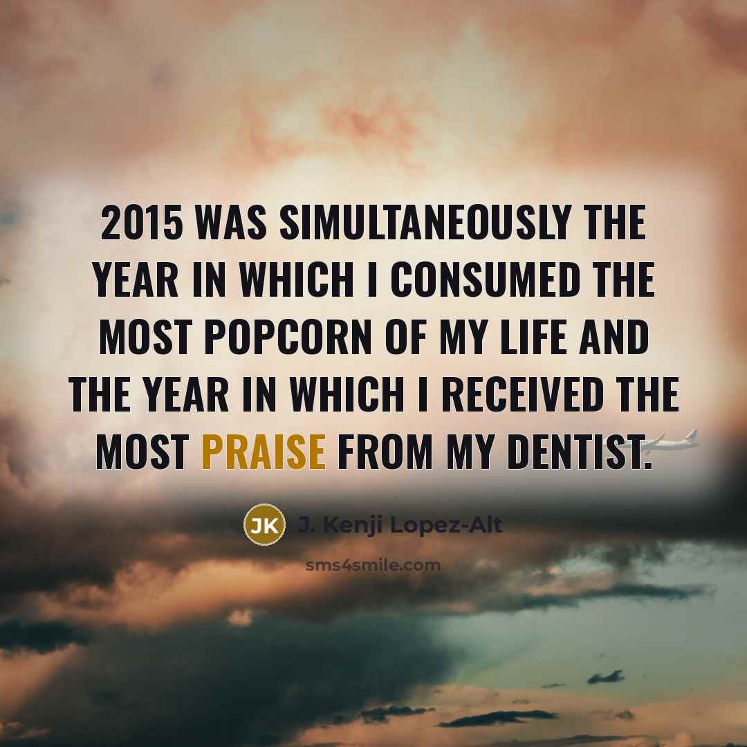 “2015 was simultaneously the year in which I consumed the most popcorn of my life and the year in which I received the most praise from my dentist.” quote by J. Kenji Lopez-Alt