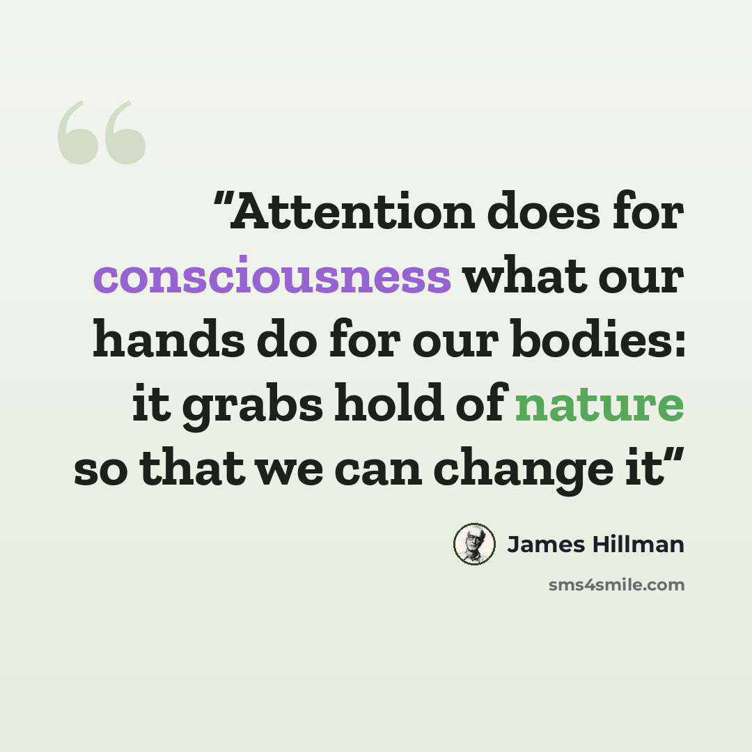 “Attention does for consciousness what our hands do for our bodies: it grabs hold of nature so that we can change it” quote by James Hillman