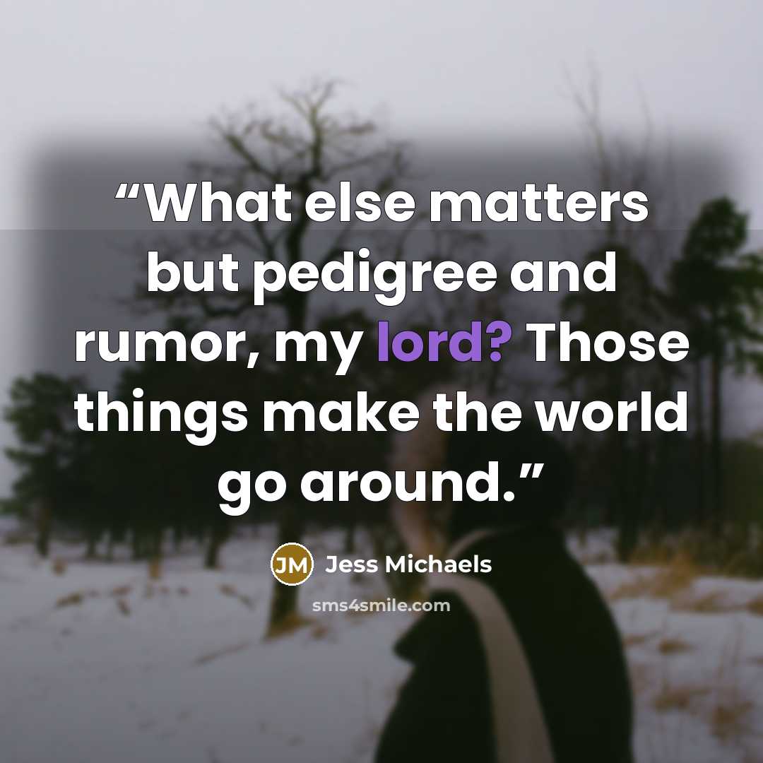 “What else matters but pedigree and rumor, my lord? Those things make the world go around.” quote by Jess Michaels