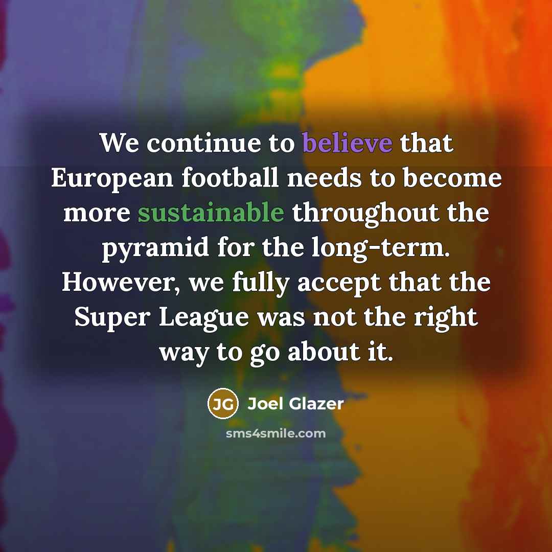 “We continue to believe that European football needs to become more sustainable throughout the pyramid for the long-term. However, we fully accept that the Super League was not the right way to go about it.” quote by Joel Glazer
