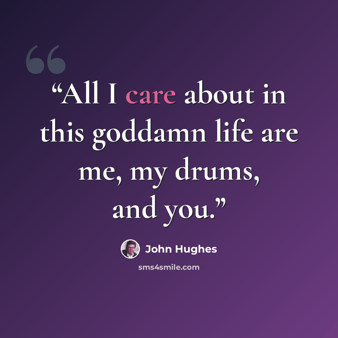 “All I care about in this goddamn life are me, my drums, and you.” quote by John Hughes