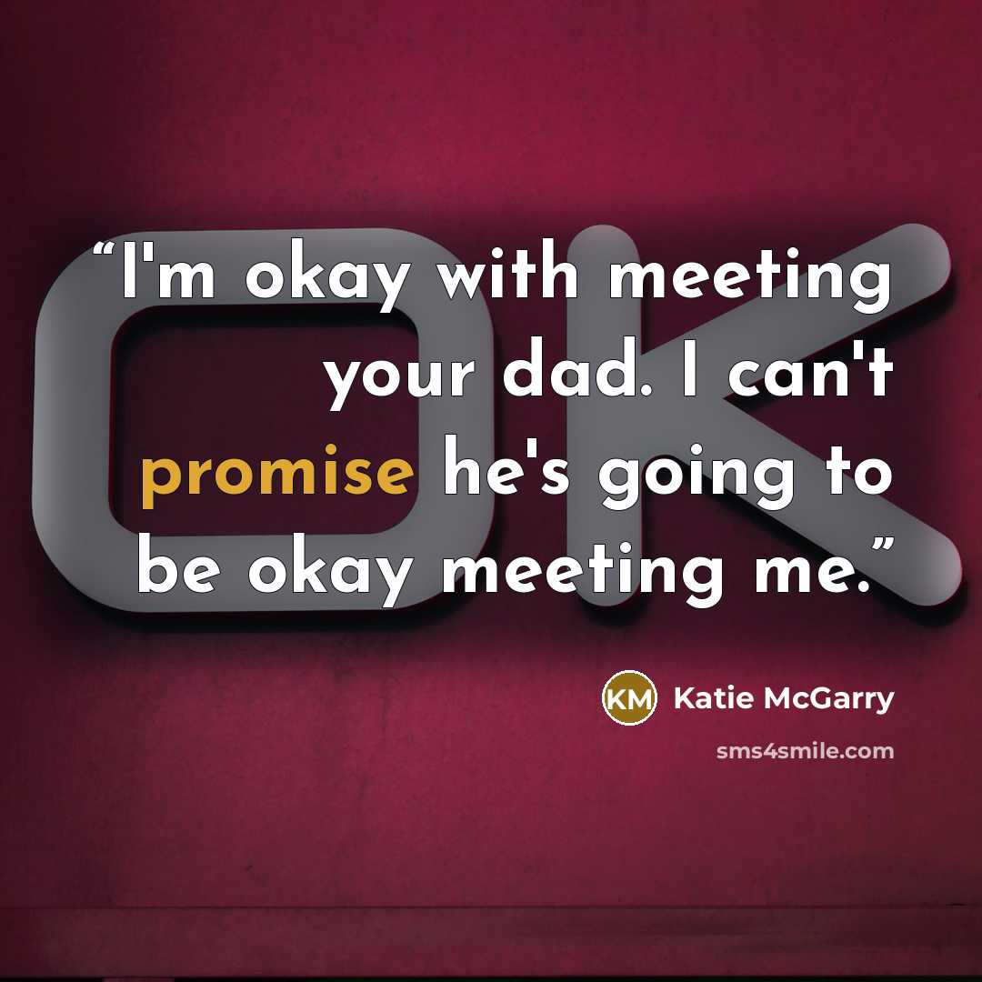 “I'm okay with meeting your dad. I can't promise he's going to be okay meeting me.” quote by Katie McGarry