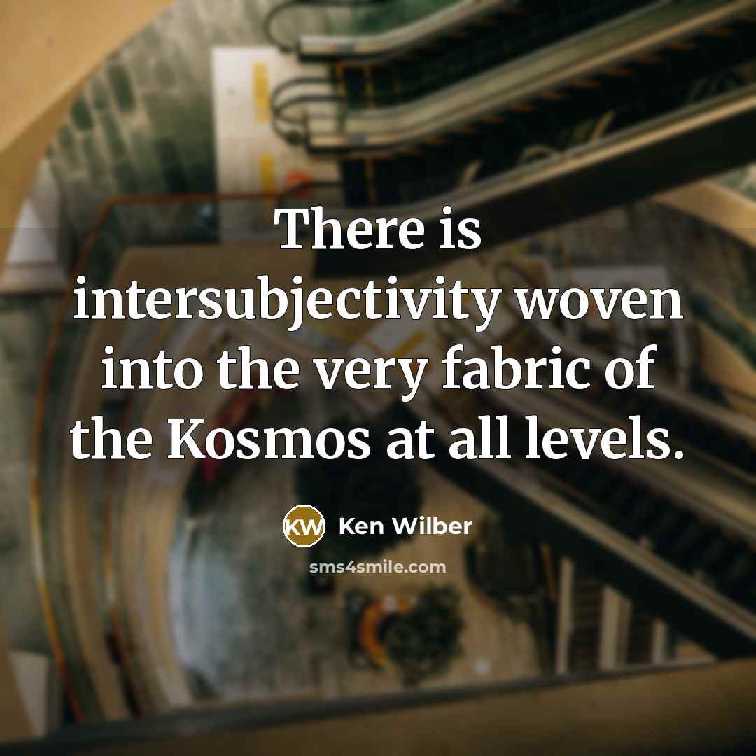 “There is intersubjectivity woven into the very fabric of the Kosmos at all levels.” quote by Ken Wilber