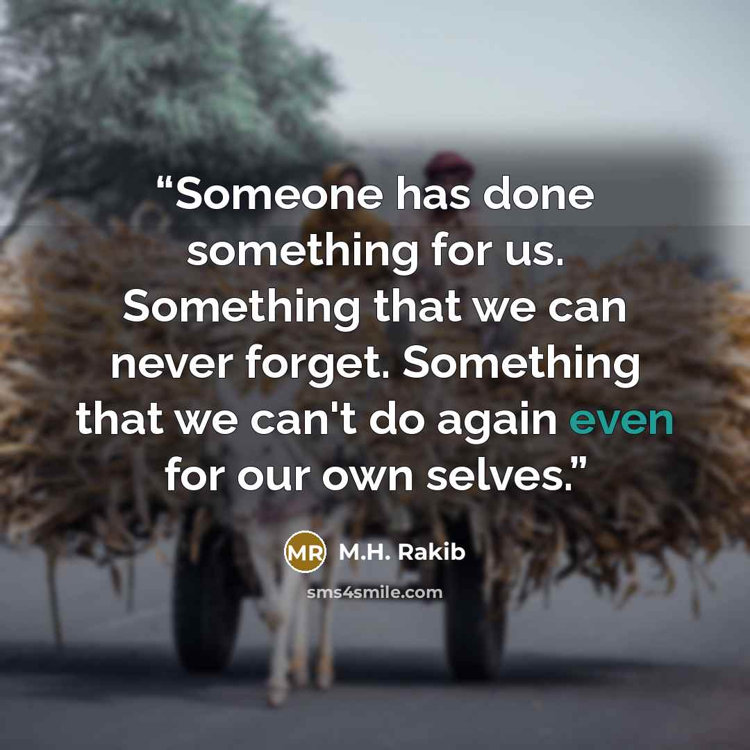 “Someone has done something for us. Something that we can never forget. Something that we can't do again even for our own selves.” quote by M.H. Rakib