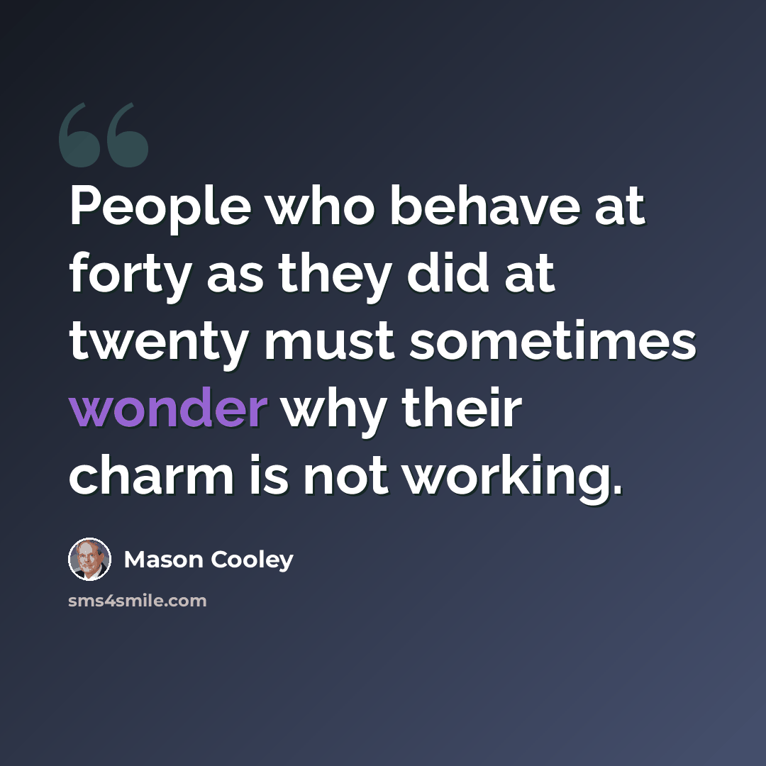 “People who behave at forty as they did at twenty must sometimes wonder why their charm is not working.” quote by Mason Cooley