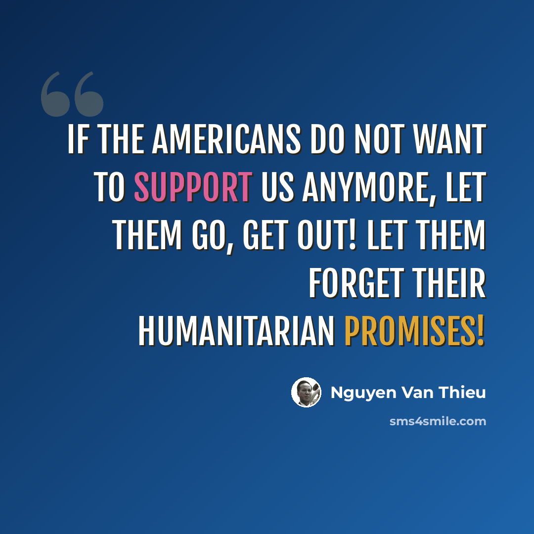 “If the Americans do not want to support us anymore, let them go, get out! Let them forget their humanitarian promises!” quote by Nguyen Van Thieu