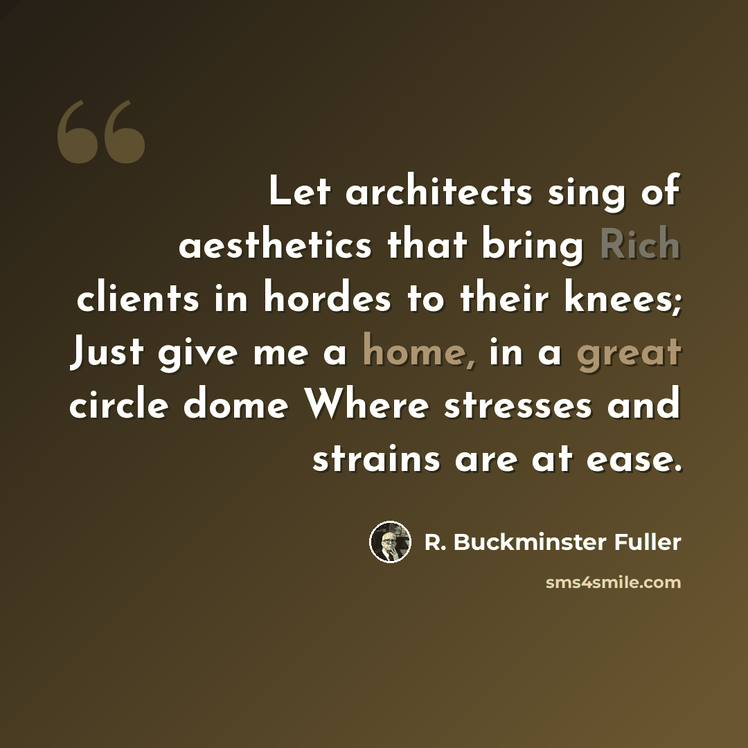 “Let architects sing of aesthetics that bring Rich clients in hordes to their knees; Just give me a home, in a great circle dome Where stresses and strains are at ease.” quote by R. Buckminster Fuller