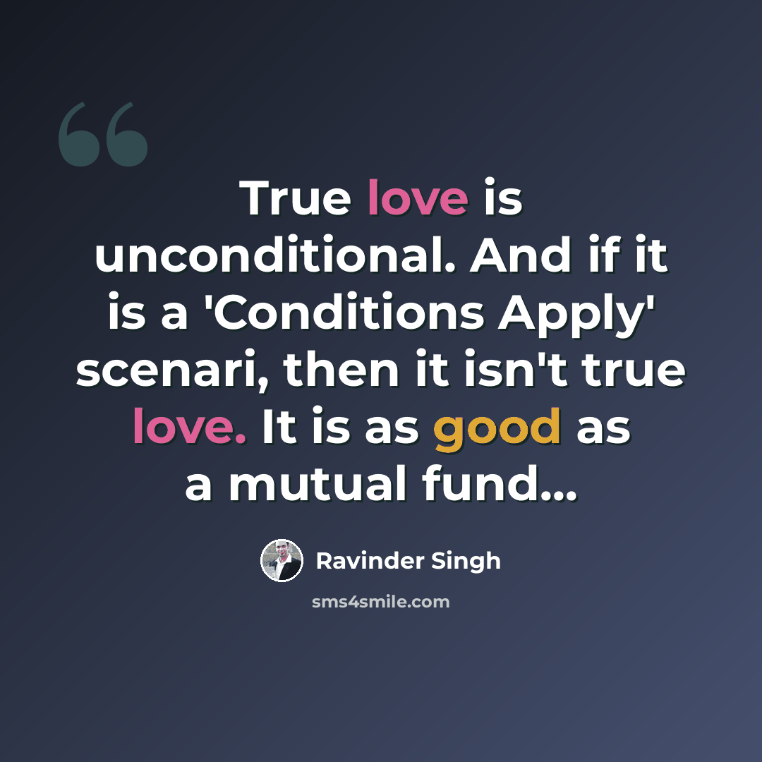 “True love is unconditional. And if it is a 'Conditions Apply' scenari, then it isn't true love. It is as good as a mutual fund...” quote by Ravinder Singh