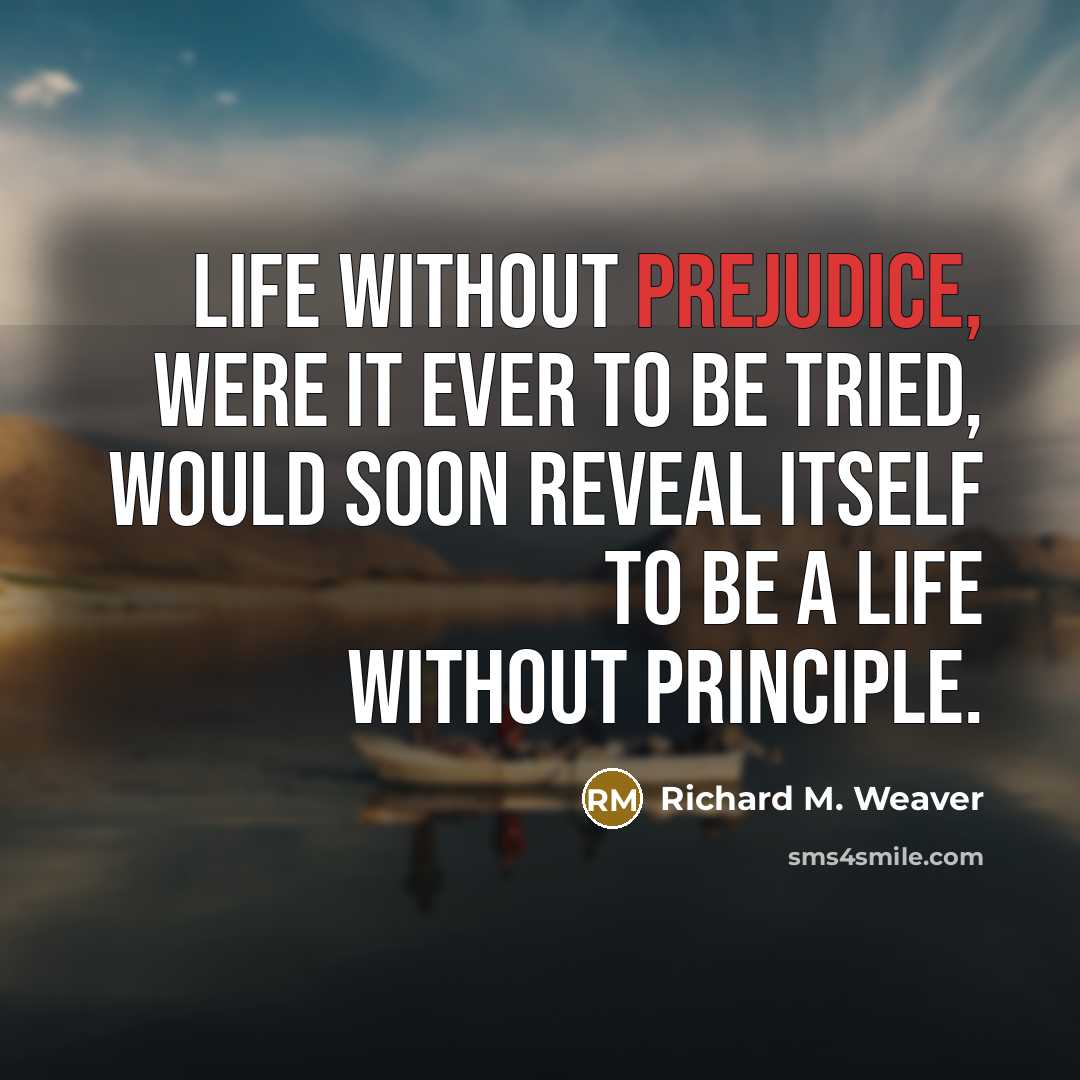 “Life without prejudice, were it ever to be tried, would soon reveal itself to be a life without principle.” quote by Richard M. Weaver