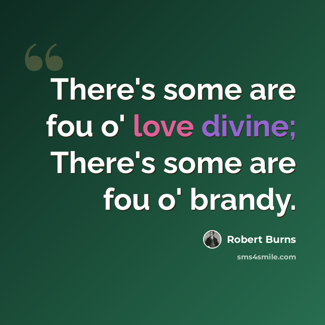 “There's some are fou o' love divine; There's some are fou o' brandy.” quote by Robert Burns
