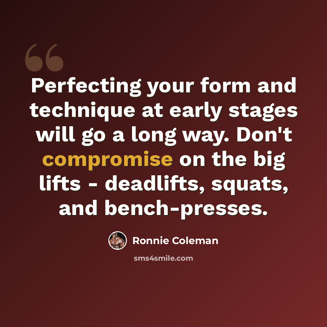 “Perfecting your form and technique at early stages will go a long way. Don't compromise on the big lifts - deadlifts, squats, and bench-presses.” quote by Ronnie Coleman
