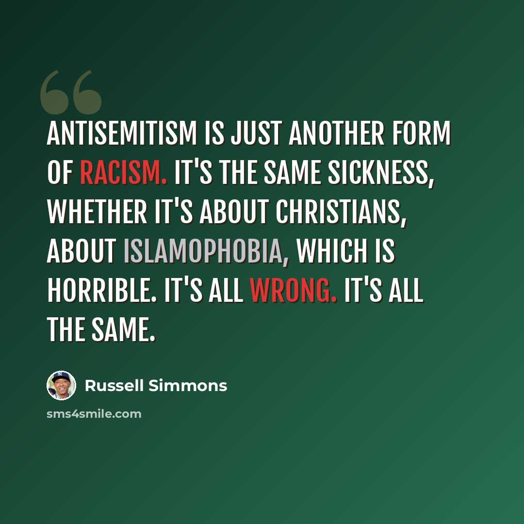 “Antisemitism is just another form of racism. It's the same sickness, whether it's about Christians, about Islamophobia, which is horrible. It's all wrong. It's all the same.” quote by Russell Simmons