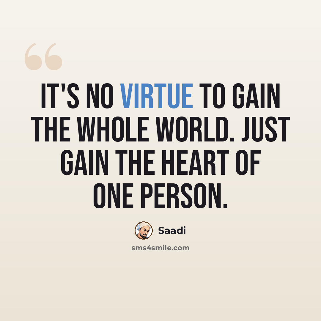 “It's no virtue to gain the whole world. Just gain the heart of one person.” quote by Saadi