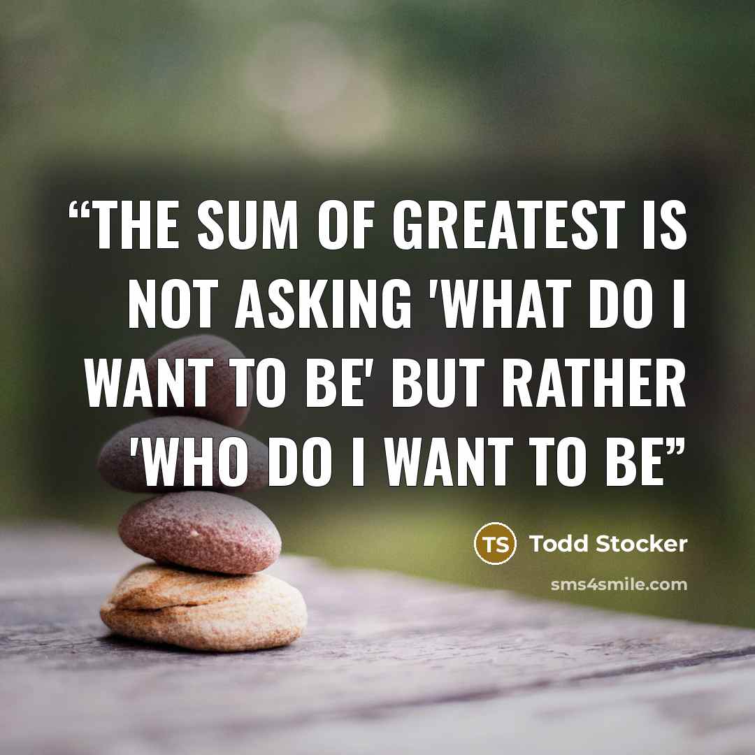 “The sum of greatest is not asking 'What do I want to be' but rather 'Who do I want to be” quote by Todd Stocker
