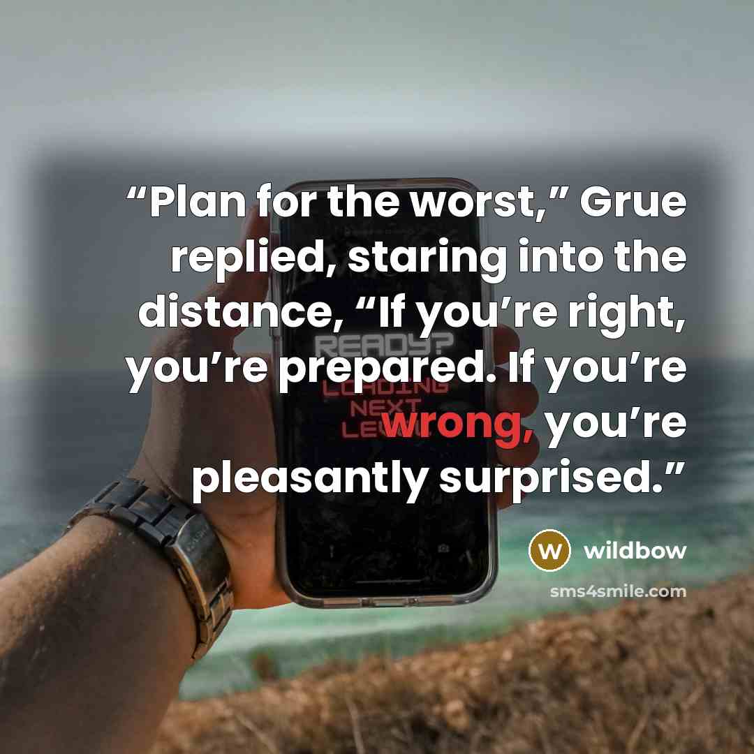 “Plan for the worst,” Grue replied, staring into the distance, “If you’re right, you’re prepared. If you’re wrong, you’re pleasantly surprised.” quote by wildbow