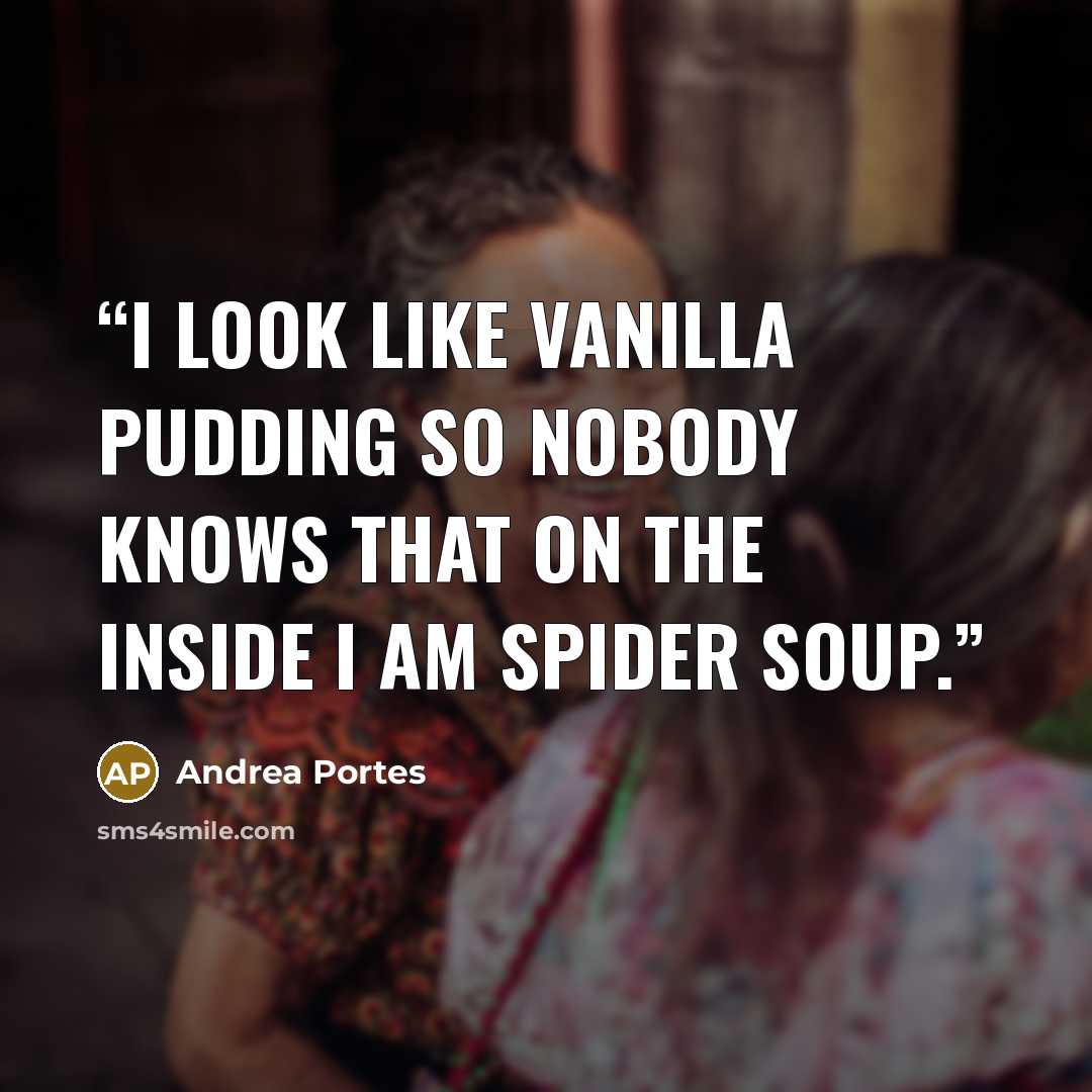 “I look like vanilla pudding so nobody knows that on the inside I am spider soup.” quote by Andrea Portes