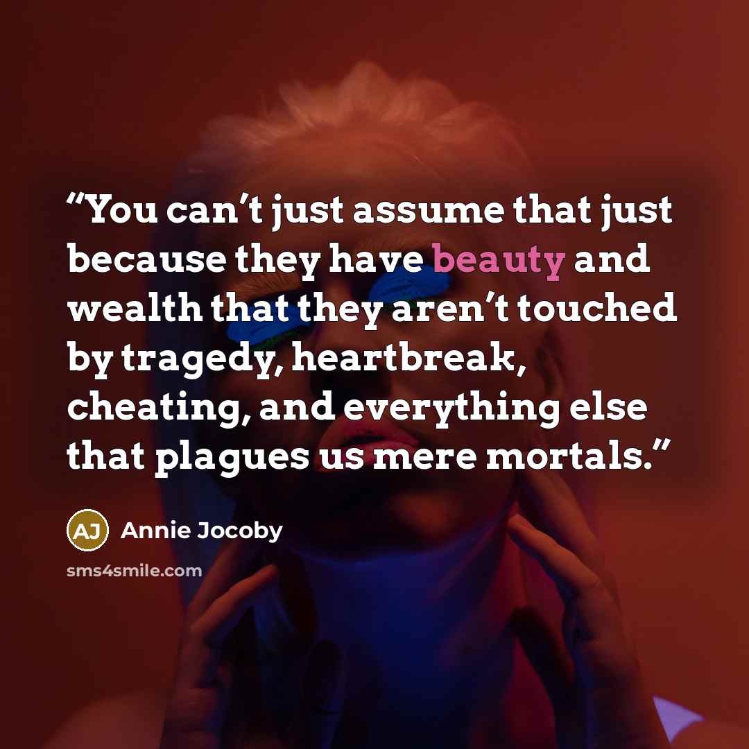 “You can’t just assume that just because they have beauty and wealth that they aren’t touched by tragedy, heartbreak, cheating, and everything else that plagues us mere mortals.” quote by Annie Jocoby