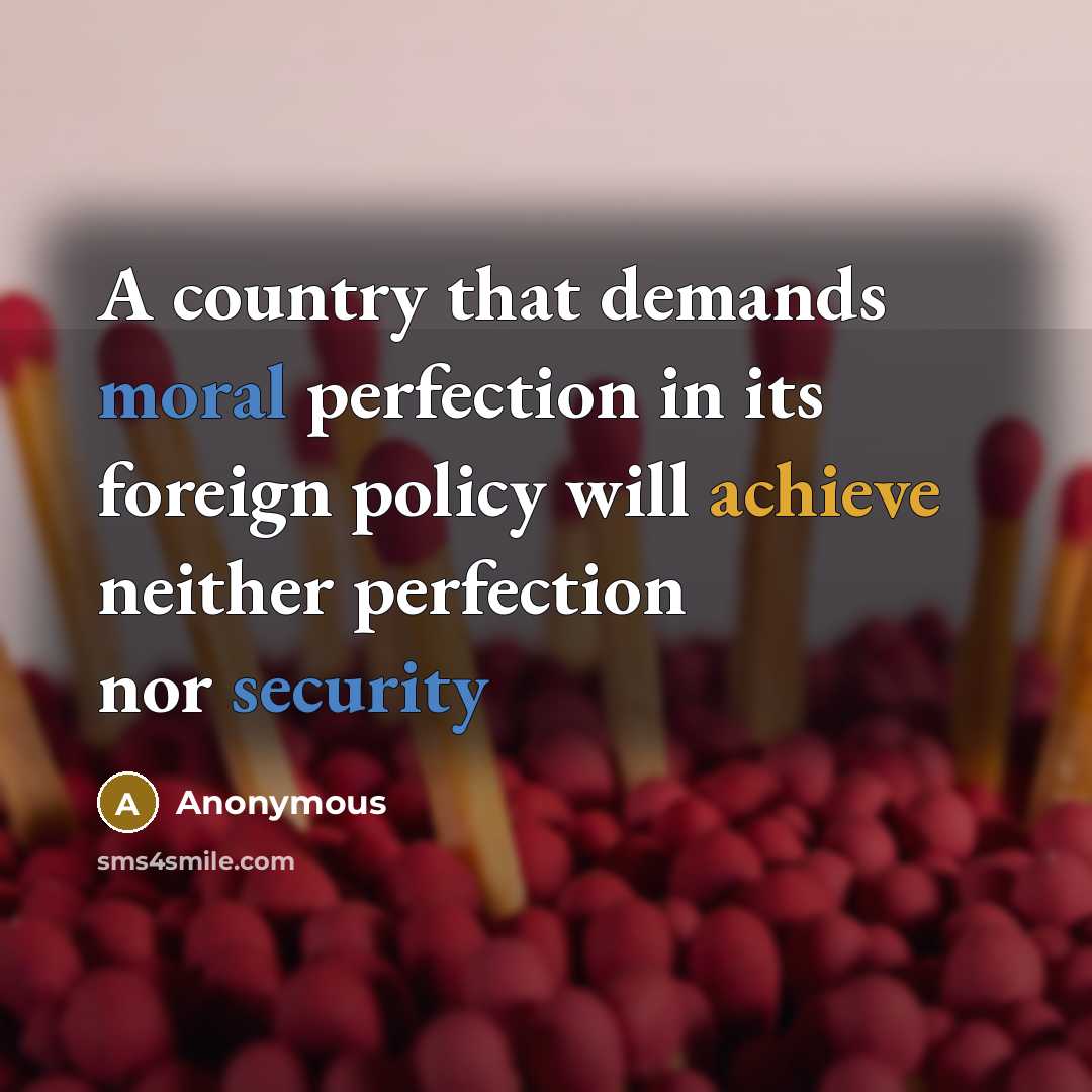 “A country that demands moral perfection in its foreign policy will achieve neither perfection nor security” quote by Anonymous