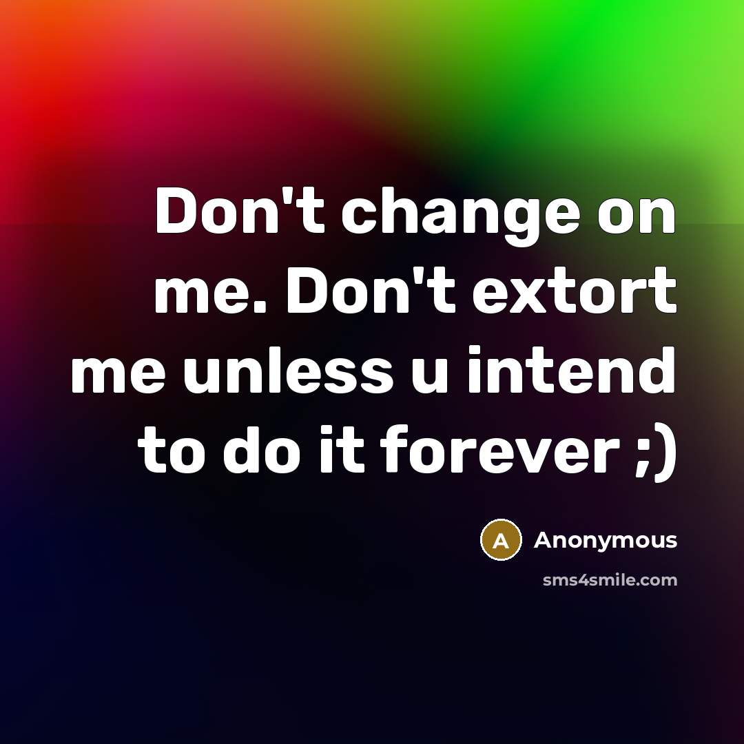 “Don't change on me. Don't extort me unless u intend to do it forever ;)” quote by Anonymous