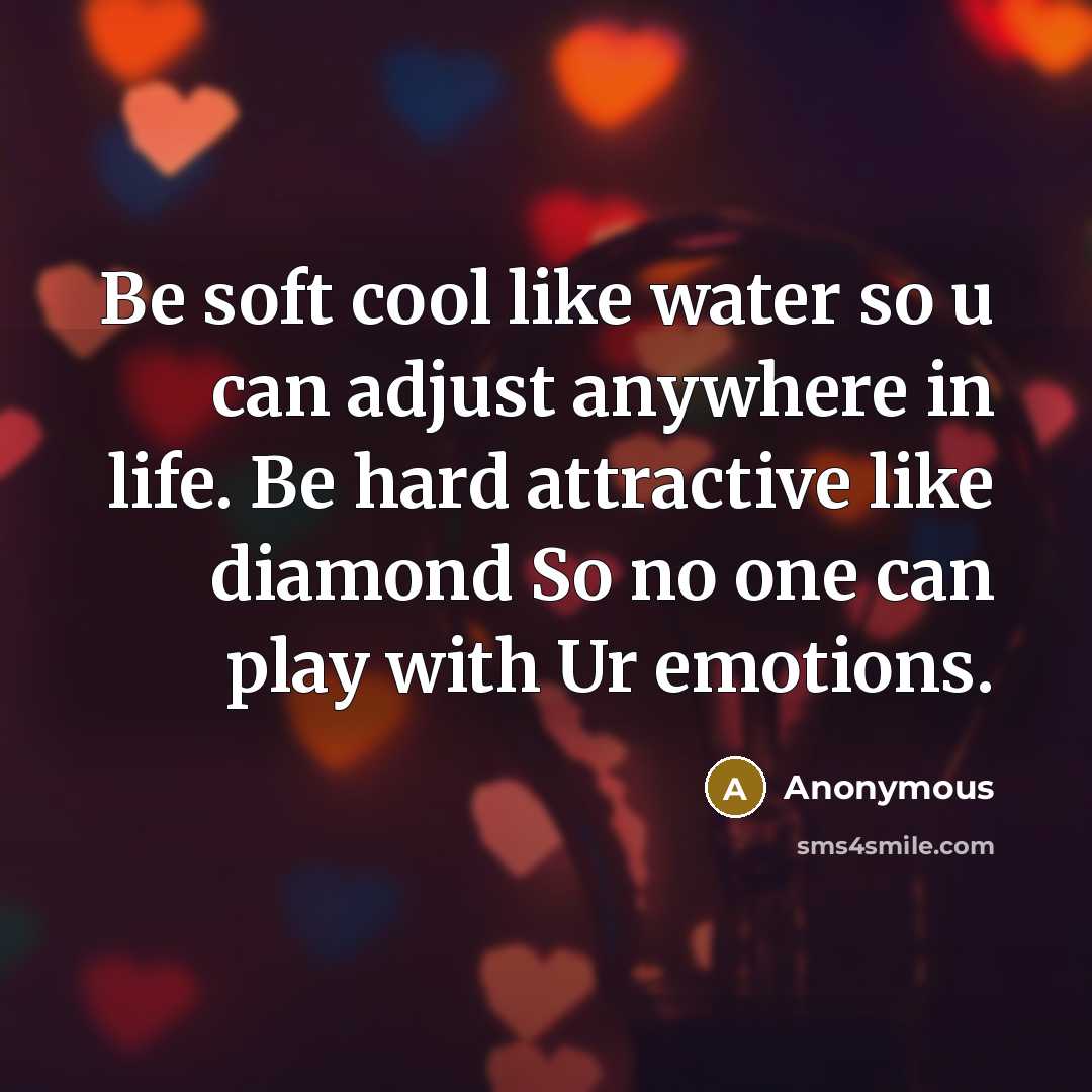 “Be soft cool like water so u can adjust anywhere in life. Be hard attractive like diamond So no one can play with Ur emotions.” quote by Anonymous
