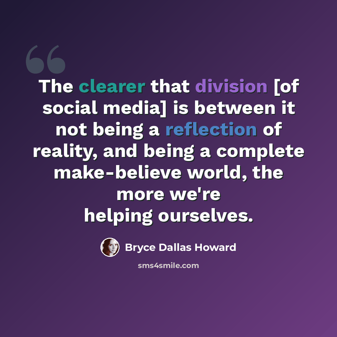 “The clearer that division [of social media] is between it not being a reflection of reality, and being a complete make-believe world, the more we're helping ourselves.” quote by Bryce Dallas Howard