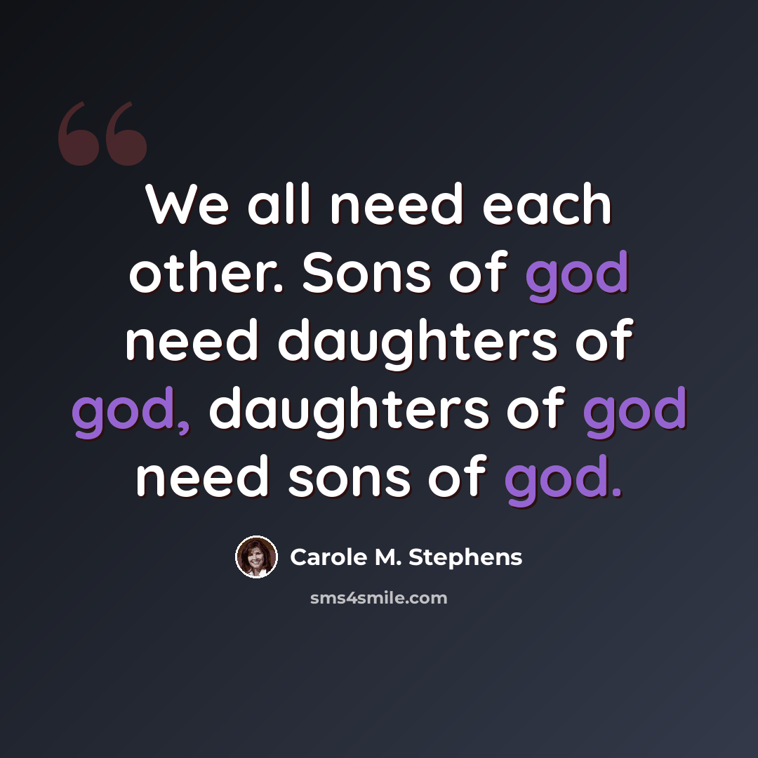 “We all need each other. Sons of god need daughters of god, daughters of god need sons of god.” quote by Carole M. Stephens