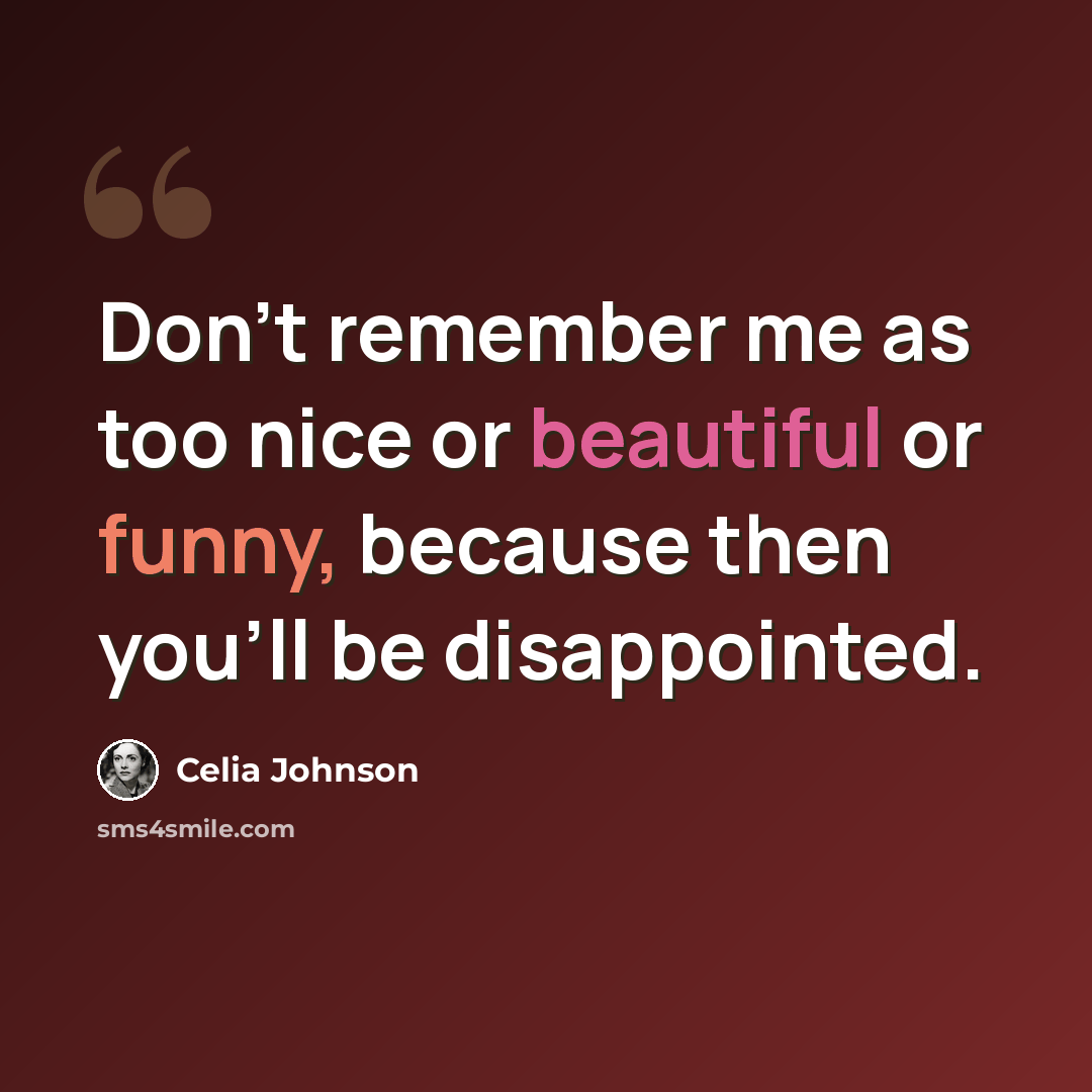 “Don't remember me as too nice or beautiful or funny, because then you'll be disappointed.” quote by Celia Johnson