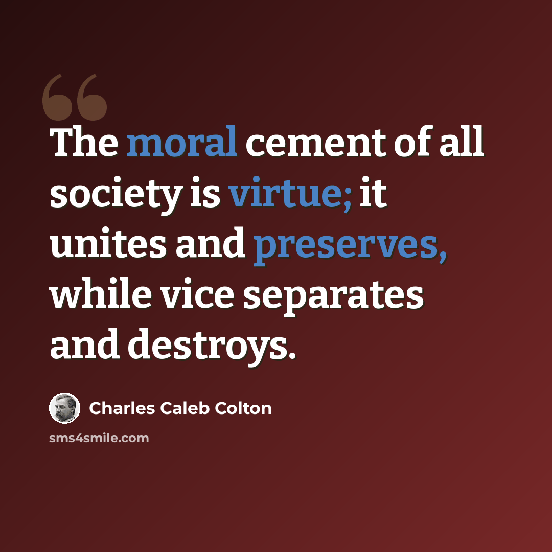“The moral cement of all society is virtue; it unites and preserves, while vice separates and destroys.” quote by Charles Caleb Colton