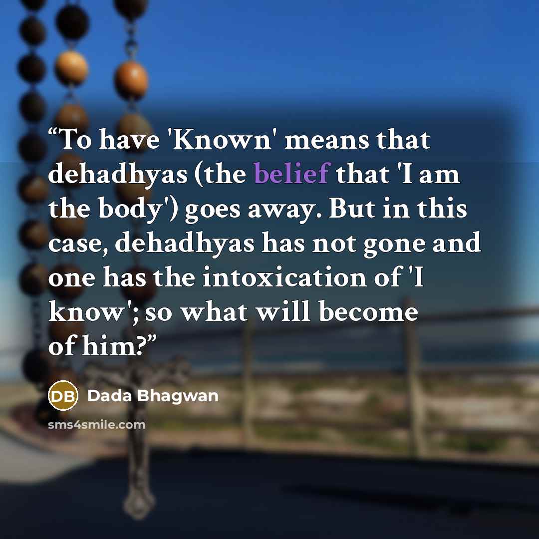 “To have 'Known' means that dehadhyas (the belief that 'I am the body') goes away. But in this case, dehadhyas has not gone and one has the intoxication of 'I know'; so what will become of him?” quote by Dada Bhagwan