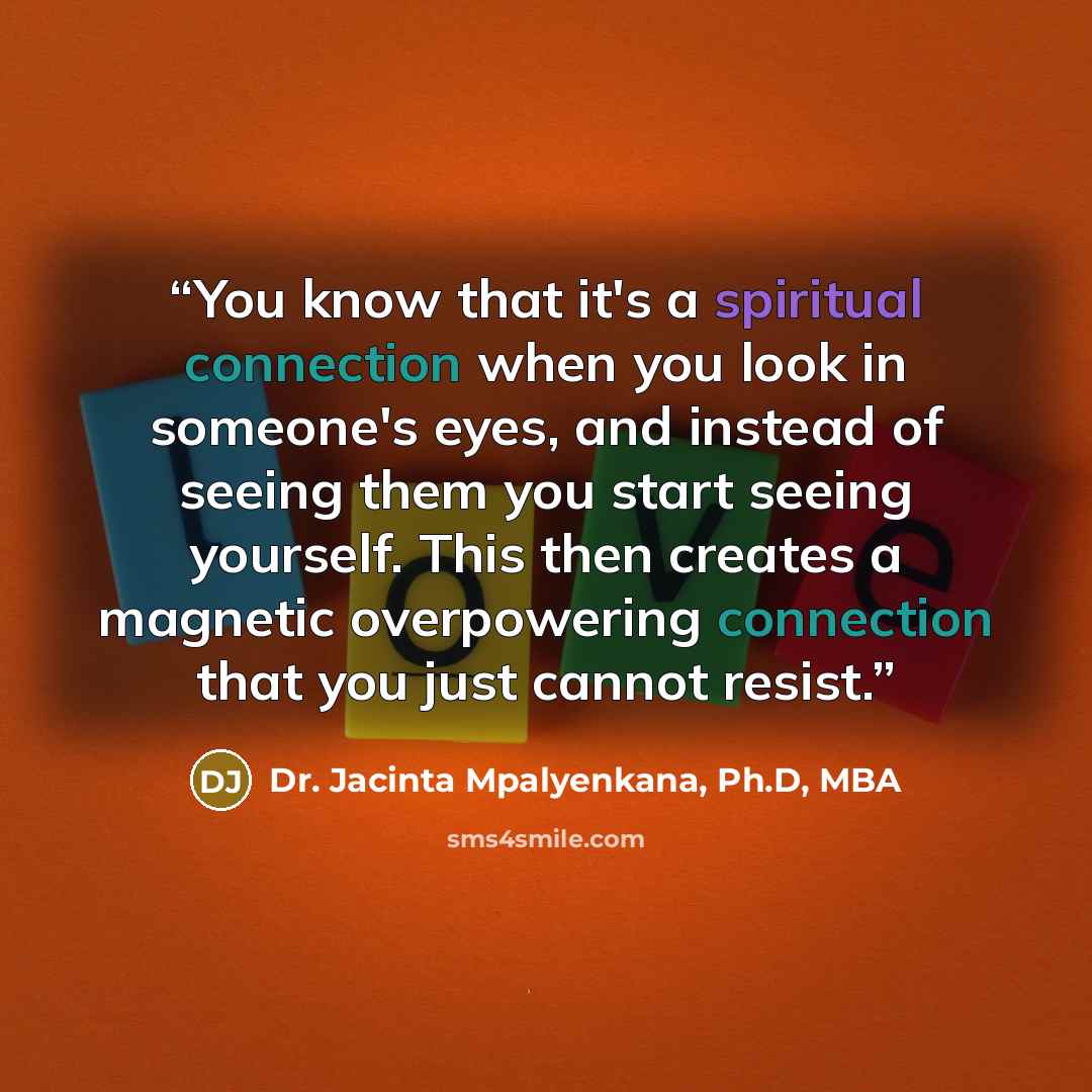 “You know that it's a spiritual connection when you look in someone's eyes, and instead of seeing them you start seeing yourself. This then creates a magnetic overpowering connection that you just cannot resist.” quote by Dr. Jacinta Mpalyenkana, Ph.D, MBA