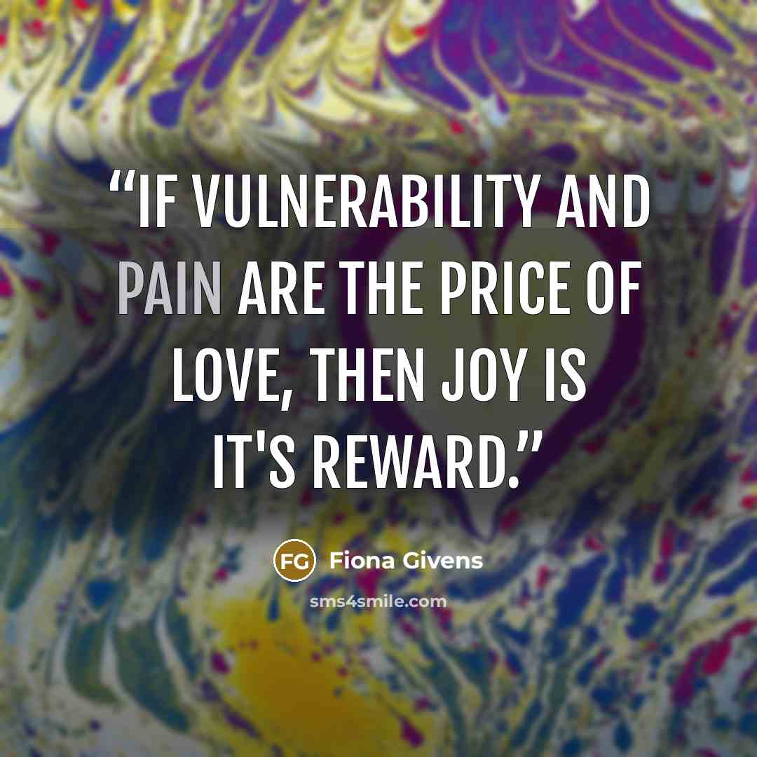 “If vulnerability and pain are the price of love, then joy is it's reward.” quote by Fiona Givens
