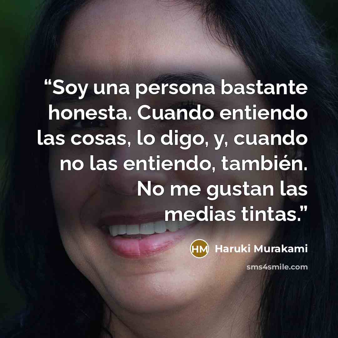 “Soy una persona bastante honesta. Cuando entiendo las cosas, lo digo, y, cuando no las entiendo, también. No me gustan las medias tintas.” quote by Haruki Murakami