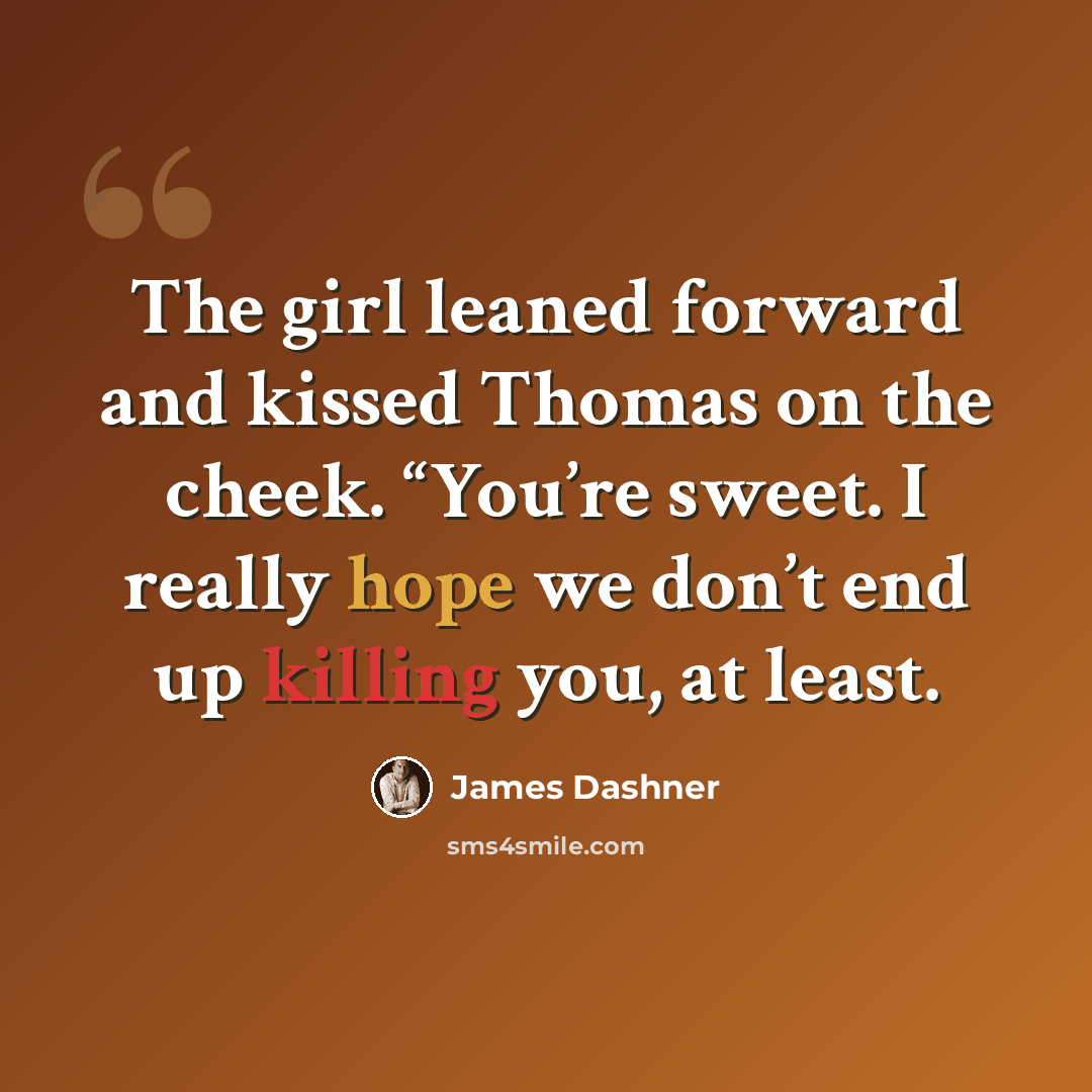 “The girl leaned forward and kissed Thomas on the cheek. “You’re sweet. I really hope we don’t end up killing you, at least.” quote by James Dashner