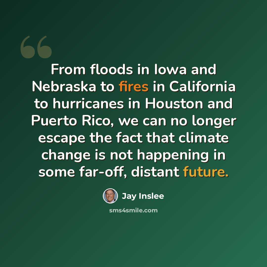 “From floods in Iowa and Nebraska to fires in California to hurricanes in Houston and Puerto Rico, we can no longer escape the fact that climate change is not happening in some far-off, distant future.” quote by Jay Inslee