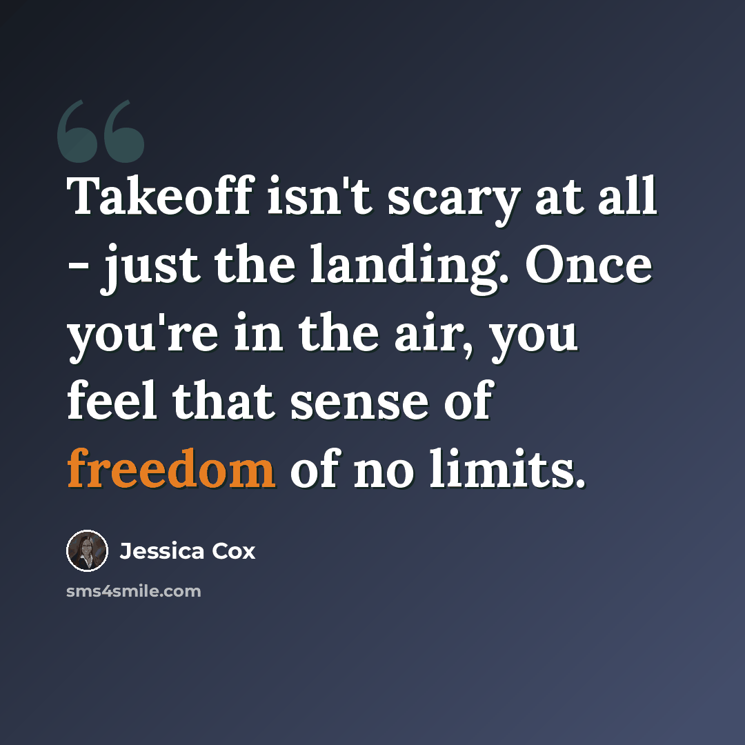 “Takeoff isn't scary at all - just the landing. Once you're in the air, you feel that sense of freedom of no limits.” quote by Jessica Cox