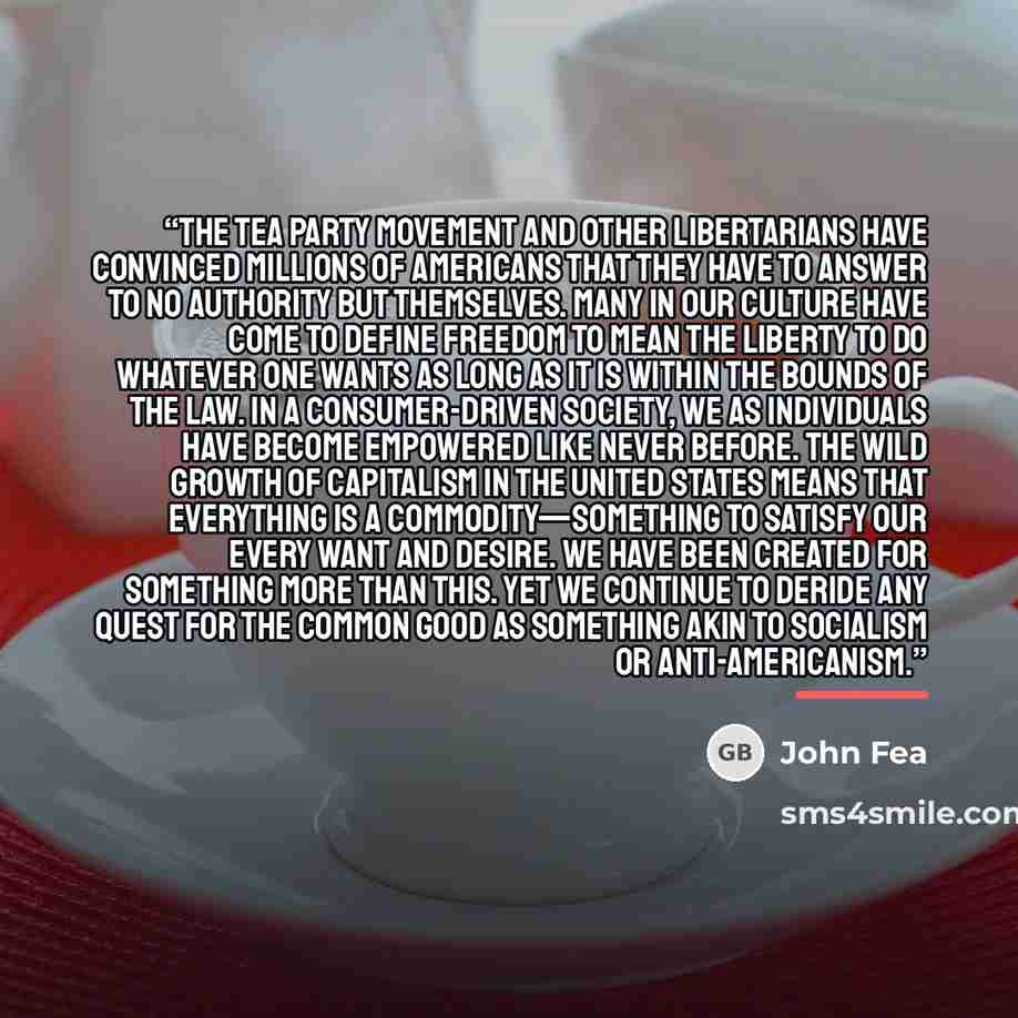 “The Tea Party movement and other libertarians have convinced millions of Americans that they have to answer to no authority but themselves. Many in our culture have come to define freedom to mean the liberty to do whatever one wants as long as it is within the bounds of the law. In a…” quote by John Fea