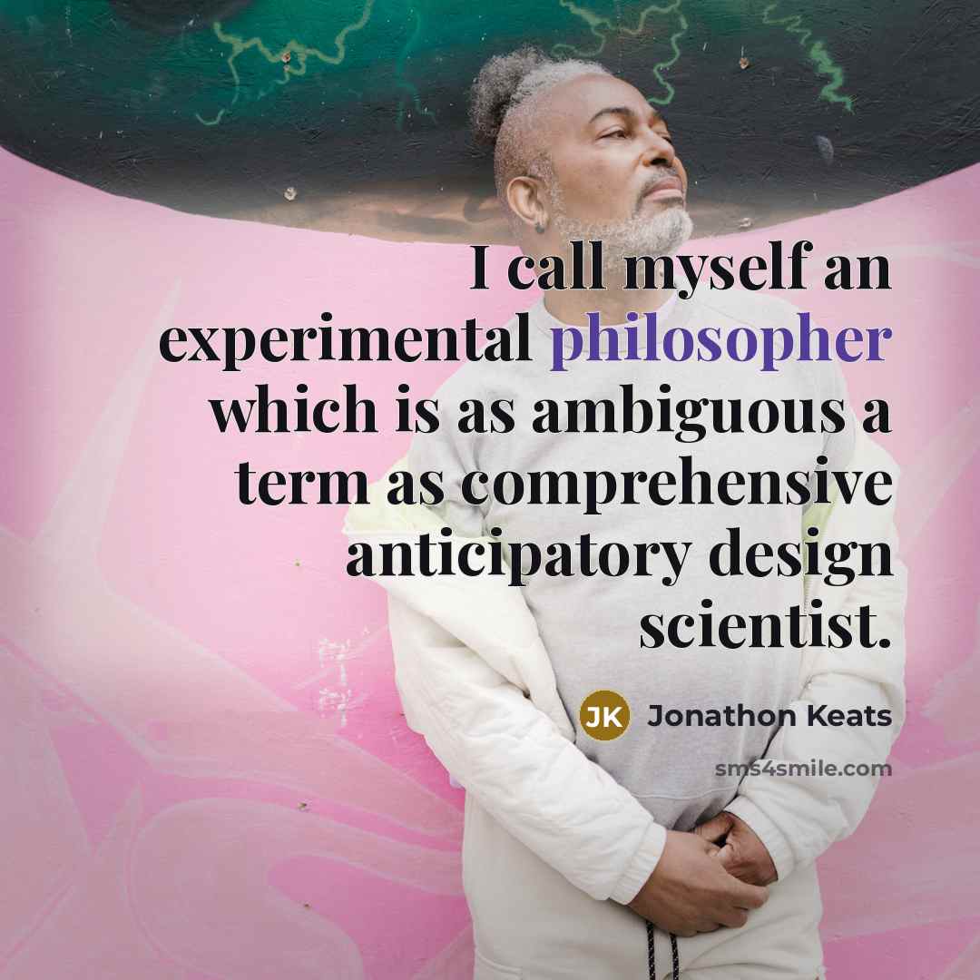 “I call myself an experimental philosopher which is as ambiguous a term as comprehensive anticipatory design scientist.” quote by Jonathon Keats
