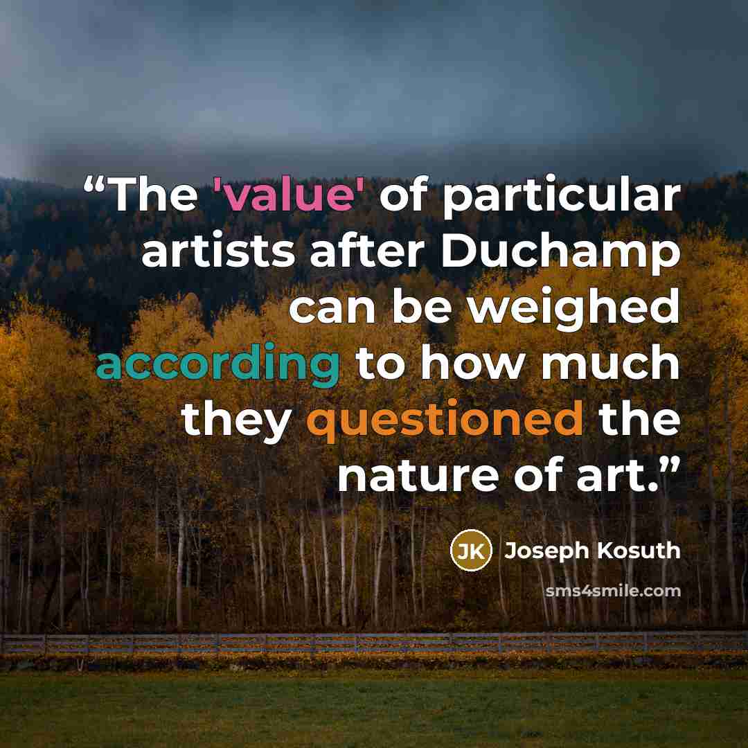 “The 'value' of particular artists after Duchamp can be weighed according to how much they questioned the nature of art.” quote by Joseph Kosuth