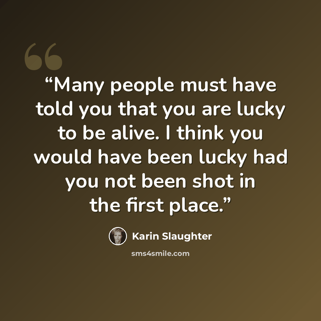 “Many people must have told you that you are lucky to be alive. I think you would have been lucky had you not been shot in the first place.” quote by Karin Slaughter