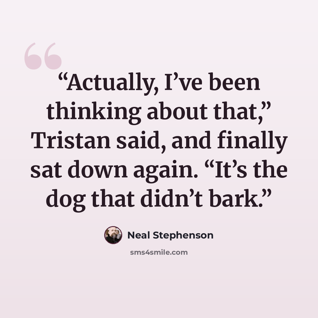 “Actually, I’ve been thinking about that,” Tristan said, and finally sat down again. “It’s the dog that didn’t bark.” quote by Neal Stephenson
