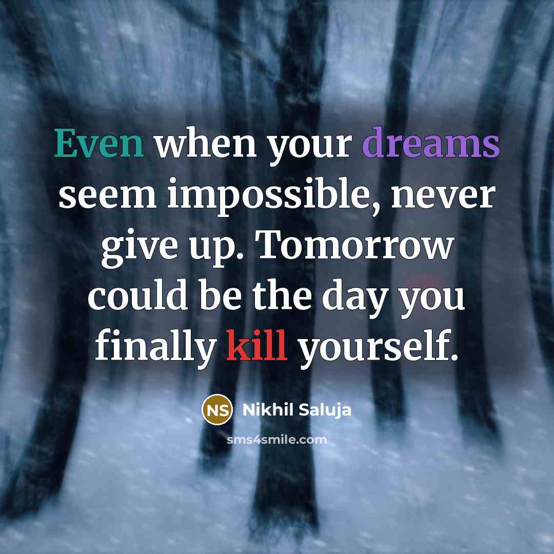 “Even when your dreams seem impossible, never give up. Tomorrow could be the day you finally kill yourself.” quote by Nikhil Saluja