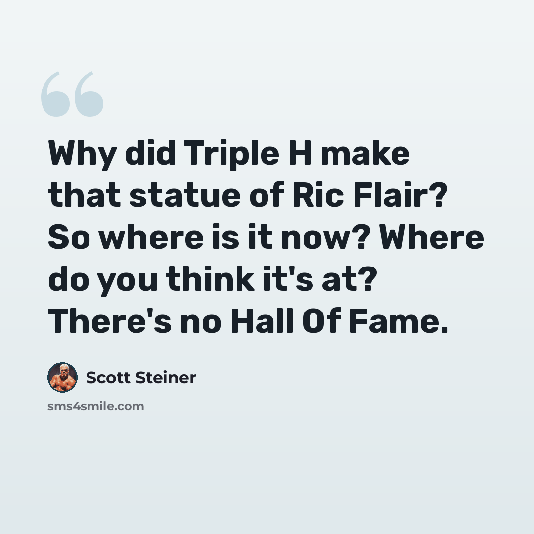 “Why did Triple H make that statue of Ric Flair? So where is it now? Where do you think it's at? There's no Hall Of Fame.” quote by Scott Steiner