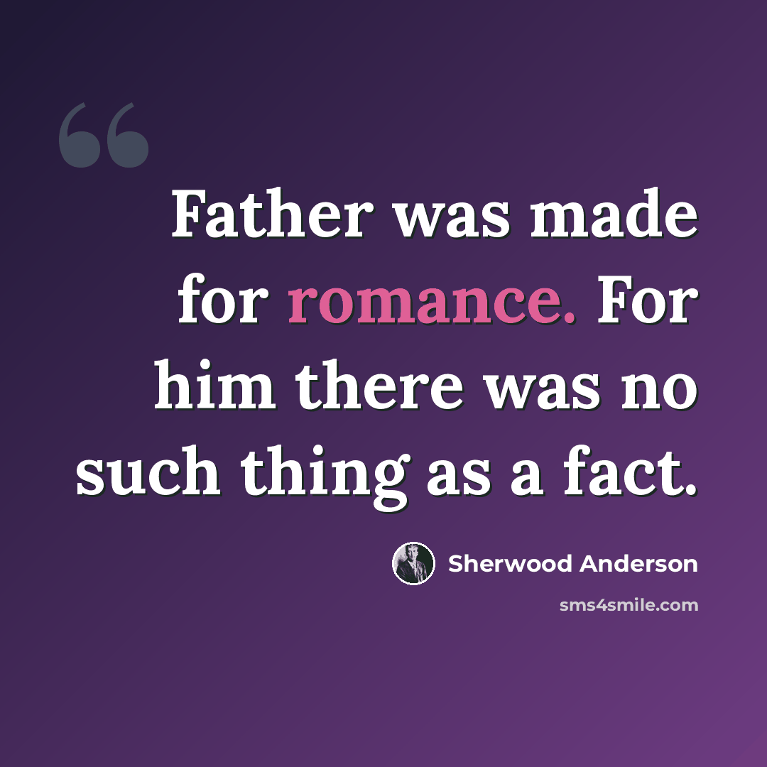 “Father was made for romance. For him there was no such thing as a fact.” quote by Sherwood Anderson