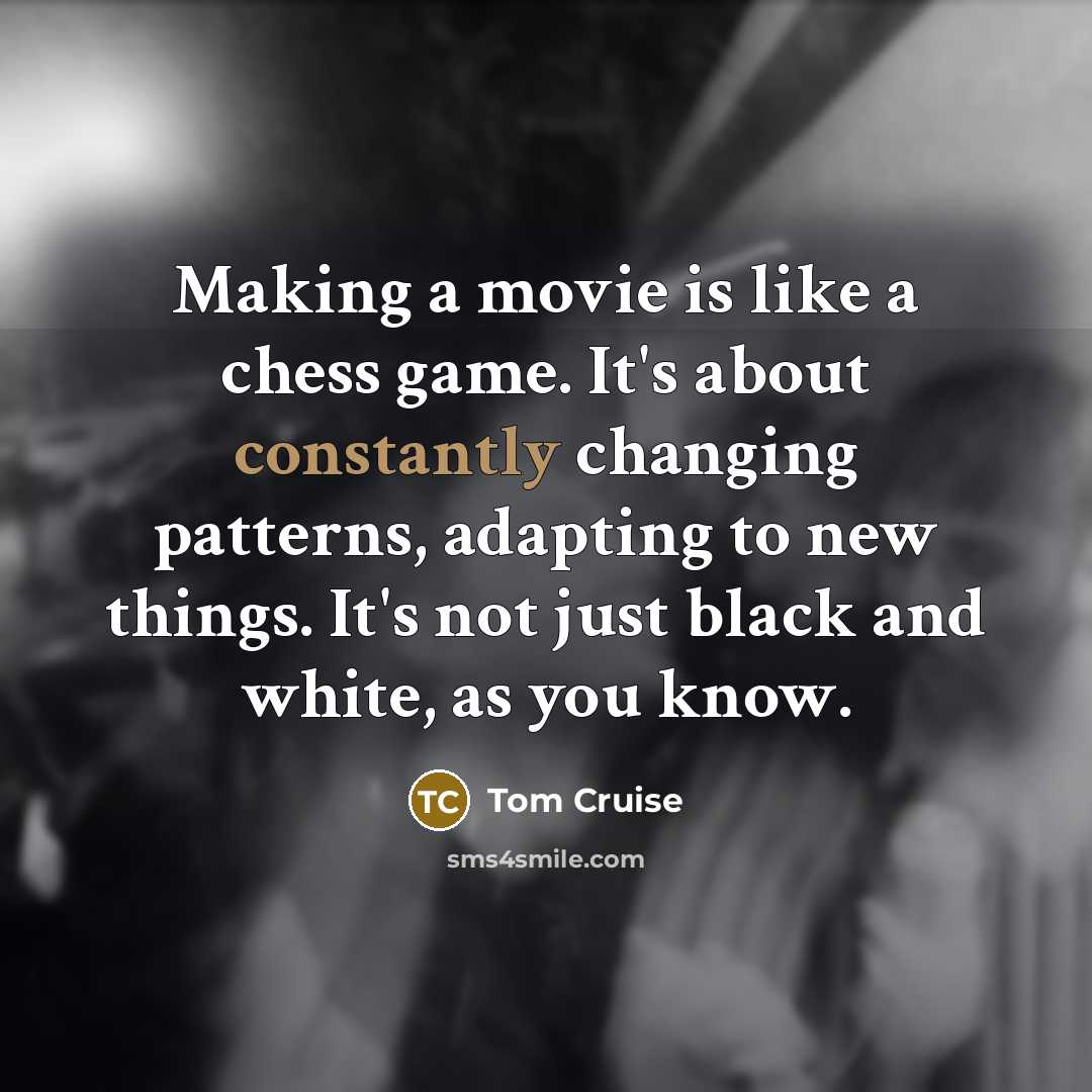 “Making a movie is like a chess game. It's about constantly changing patterns, adapting to new things. It's not just black and white, as you know.” quote by Tom Cruise