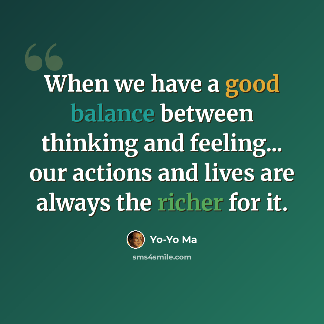 “When we have a good balance between thinking and feeling... our actions and lives are always the richer for it.” quote by Yo-Yo Ma