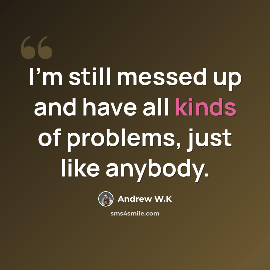 “I'm still messed up and have all kinds of problems, just like anybody.” quote by Andrew W.K