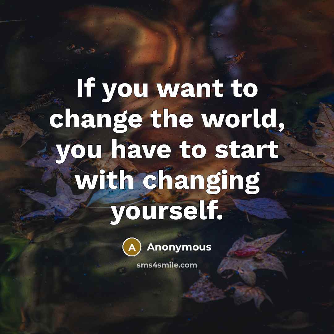 “If you want to change the world, you have to start with changing yourself.” quote by Anonymous